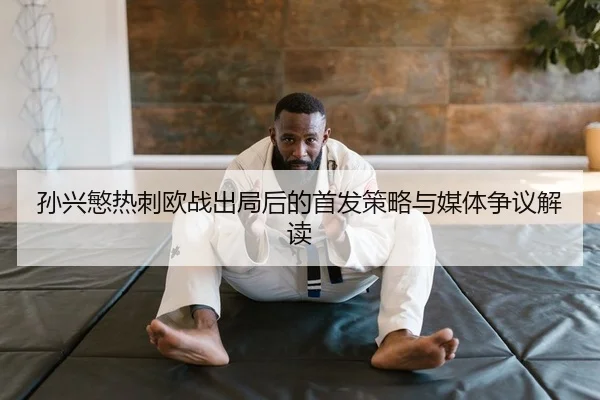 孙兴慜热刺欧战出局后的首发策略与媒体争议解读